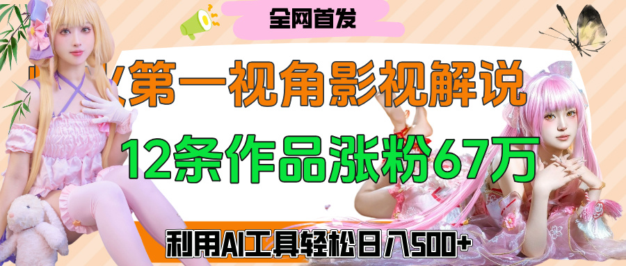 爆火第一人称视角影视解说，12条作品涨粉67万，巧用AI工具，轻松日入500+