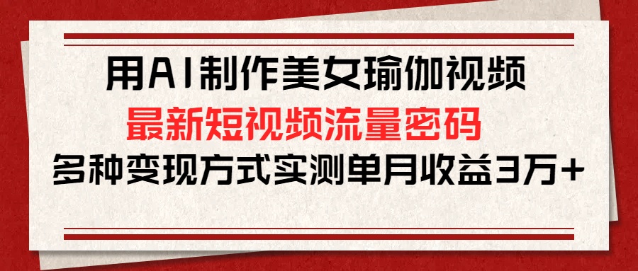 用AI制作美女瑜伽视频,最新短视频流量密码,多种变现方式实测单月收益3万+