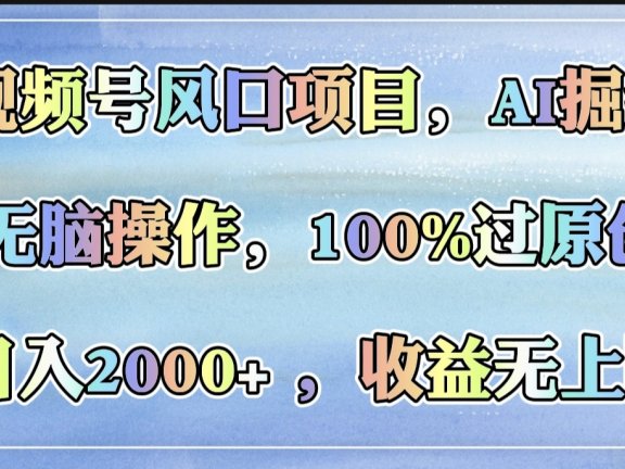 视频号风口项目，AI掘金，无脑操作，100%过原创，日入2000+，收益无上限